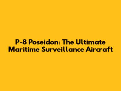 P-8 Poseidon: The Ultimate Maritime Surveillance Aircraft