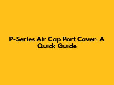 P-Series Air Cap Port Cover: A Quick Guide