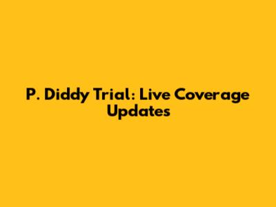 P. Diddy Trial: Live Coverage Updates