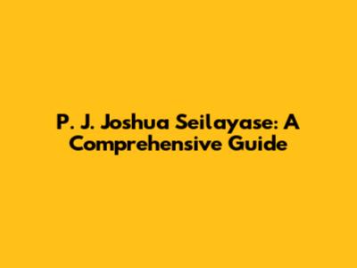 P. J. Joshua Seilayase: A Comprehensive Guide