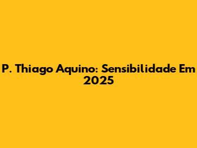 P. Thiago Aquino: Sensibilidade Em 2025