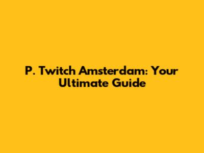 P. Twitch Amsterdam: Your Ultimate Guide