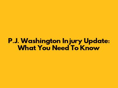 P.J. Washington Injury Update: What You Need To Know