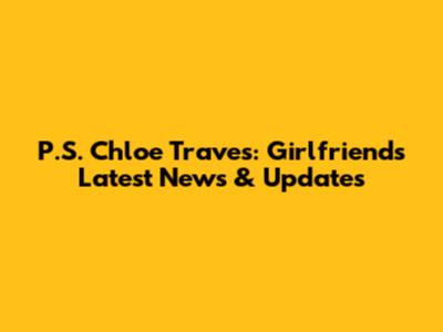 P.S. Chloe Traves: Girlfriend's Latest News & Updates