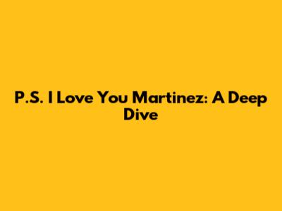 P.S. I Love You Martinez: A Deep Dive