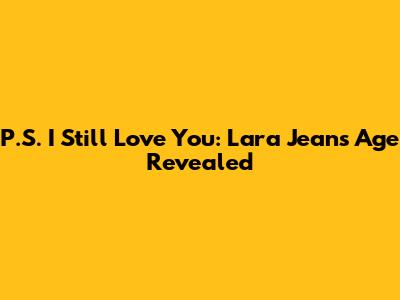 P.S. I Still Love You: Lara Jean's Age Revealed
