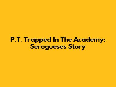 P.T. Trapped In The Academy: Seroguese's Story