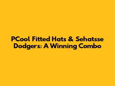 PCool Fitted Hats & Sehatsse Dodgers: A Winning Combo