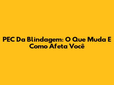 PEC Da Blindagem: O Que Muda E Como Afeta Você