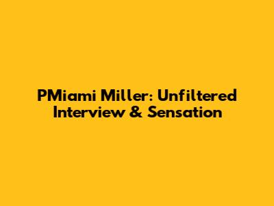 PMiami Miller: Unfiltered Interview & Sensation