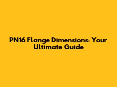 PN16 Flange Dimensions: Your Ultimate Guide