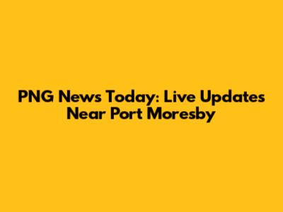 PNG News Today: Live Updates Near Port Moresby