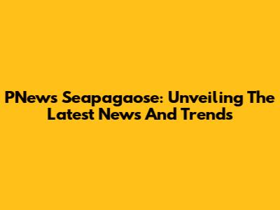 PNews Seapagaose: Unveiling The Latest News And Trends