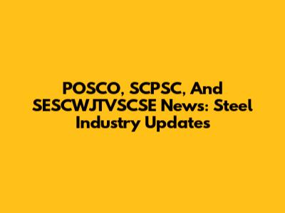 POSCO, SCPSC, And SESCWJTVSCSE News: Steel Industry Updates