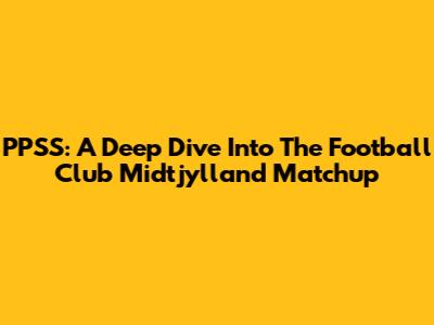 PPSS: A Deep Dive Into The Football Club Midtjylland Matchup