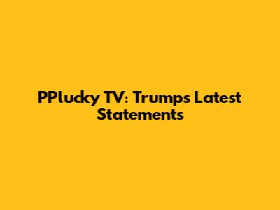 PPlucky TV: Trump's Latest Statements