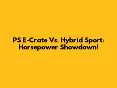 PS E-Crate Vs. Hybrid Sport: Horsepower Showdown!