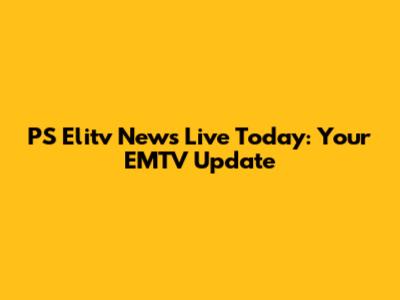 PS Elitv News Live Today: Your EMTV Update