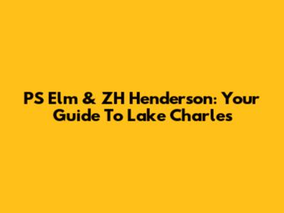 PS Elm & ZH Henderson: Your Guide To Lake Charles