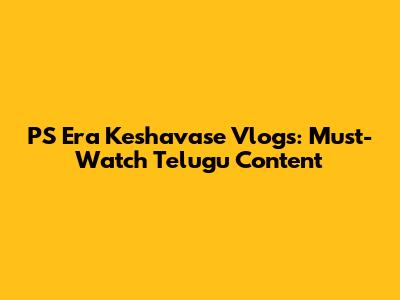 PS Era Keshavase Vlogs: Must-Watch Telugu Content