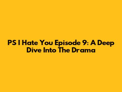 PS I Hate You Episode 9: A Deep Dive Into The Drama