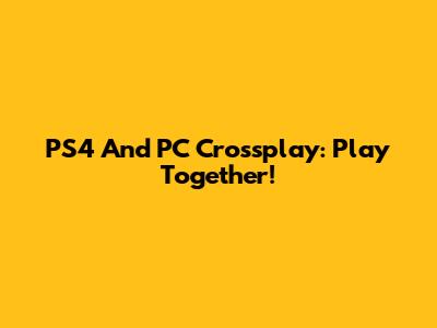PS4 And PC Crossplay: Play Together!