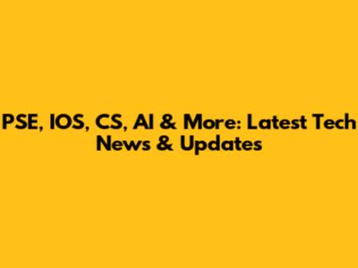 PSE, IOS, CS, AI & More: Latest Tech News & Updates
