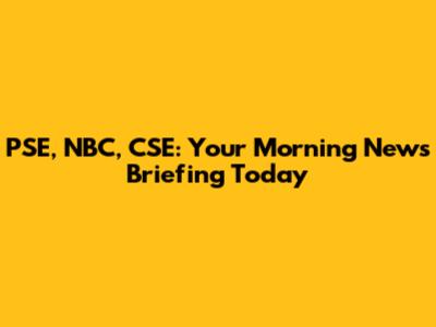 PSE, NBC, CSE: Your Morning News Briefing Today