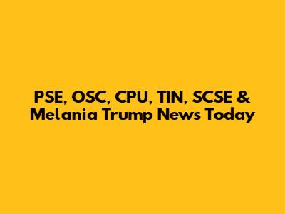 PSE, OSC, CPU, TIN, SCSE & Melania Trump News Today