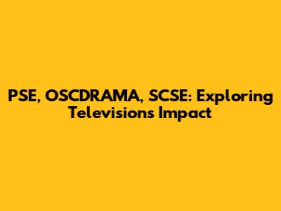 PSE, OSCDRAMA, SCSE: Exploring Television's Impact