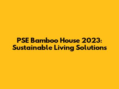 PSE Bamboo House 2023: Sustainable Living Solutions