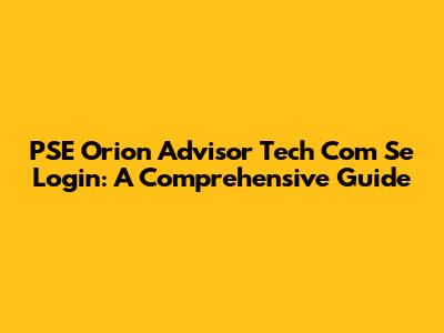 PSE Orion Advisor Tech Com Se Login: A Comprehensive Guide