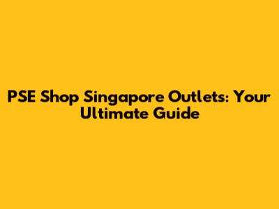 PSE Shop Singapore Outlets: Your Ultimate Guide