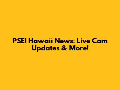 PSEI Hawaii News: Live Cam Updates & More!