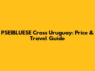 PSEIBLUESE Cross Uruguay: Price & Travel Guide