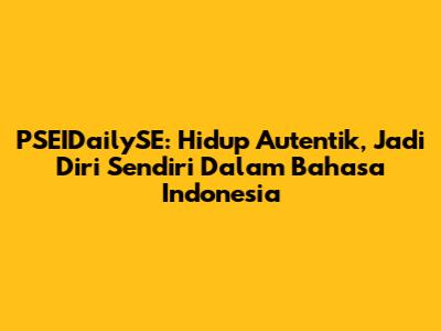 PSEIDailySE: Hidup Autentik, Jadi Diri Sendiri Dalam Bahasa Indonesia
