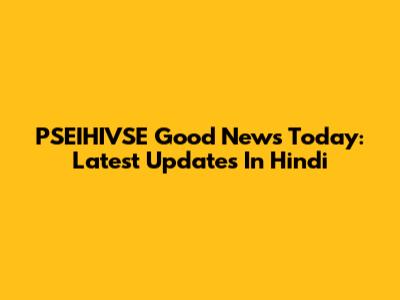 PSEIHIVSE Good News Today: Latest Updates In Hindi