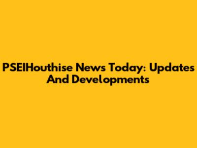 PSEIHouthise News Today: Updates And Developments