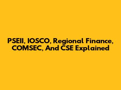 PSEII, IOSCO, Regional Finance, COMSEC, And CSE Explained