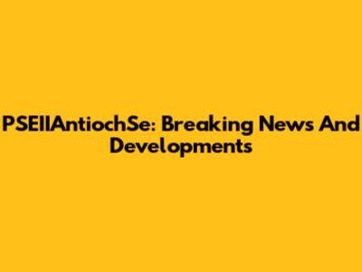 PSEIIAntiochSe: Breaking News And Developments