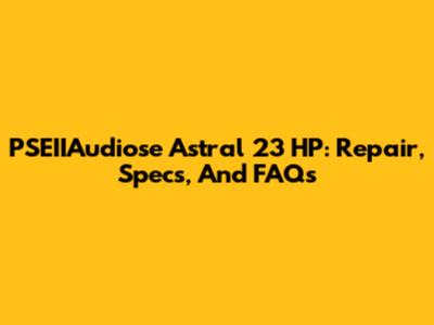 PSEIIAudiose Astral 23 HP: Repair, Specs, And FAQs