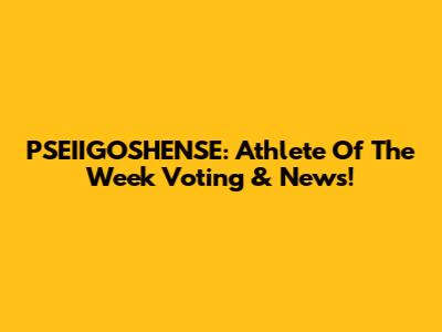 PSEIIGOSHENSE: Athlete Of The Week Voting & News!