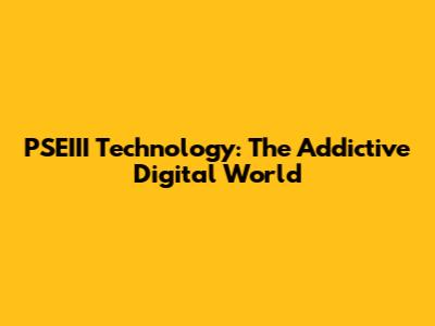 PSEIII Technology: The Addictive Digital World