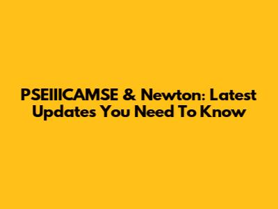 PSEIIICAMSE & Newton: Latest Updates You Need To Know