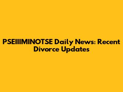 PSEIIIMINOTSE Daily News: Recent Divorce Updates