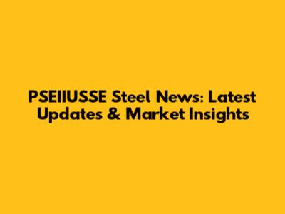 PSEIIUSSE Steel News: Latest Updates & Market Insights