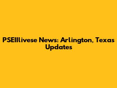 PSEIIlivese News: Arlington, Texas Updates