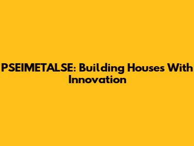 PSEIMETALSE: Building Houses With Innovation