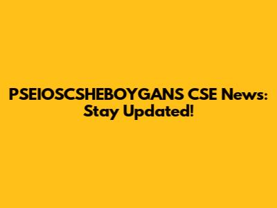 PSEIOSCSHEBOYGANS CSE News: Stay Updated!