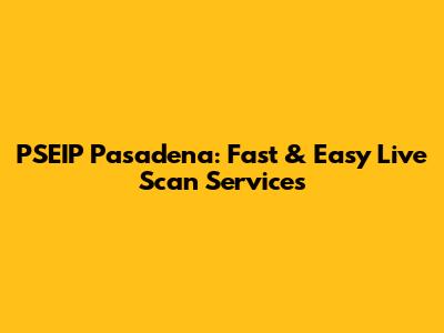 PSEIP Pasadena: Fast & Easy Live Scan Services
